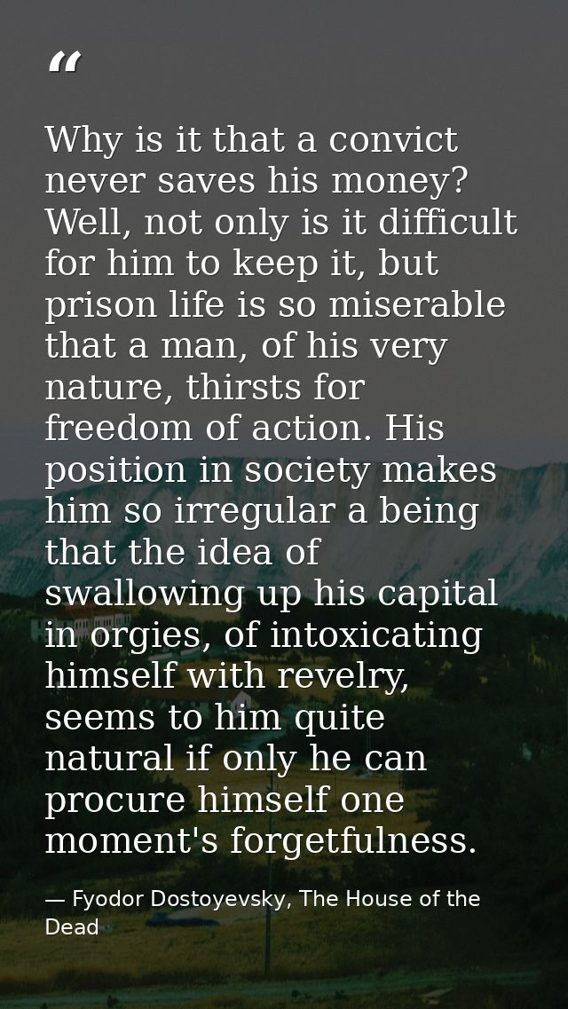Why is it that a convict never saves his money? Well, not only is it difficult for him to keep it, but prison life is so — Fyodor Dostoyevsky, The House of the Dead