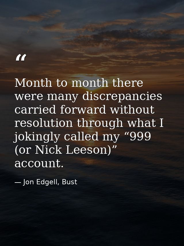 Month to month there were many discrepancies carried forward without resolution through what I jokingly called my “999 ( — Jon Edgell, Bust