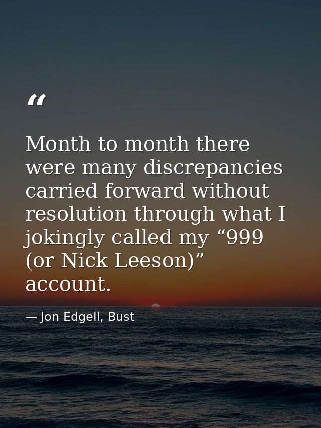 Month to month there were many discrepancies carried forward without resolution through what I jokingly called my “999 ( — Jon Edgell, Bust