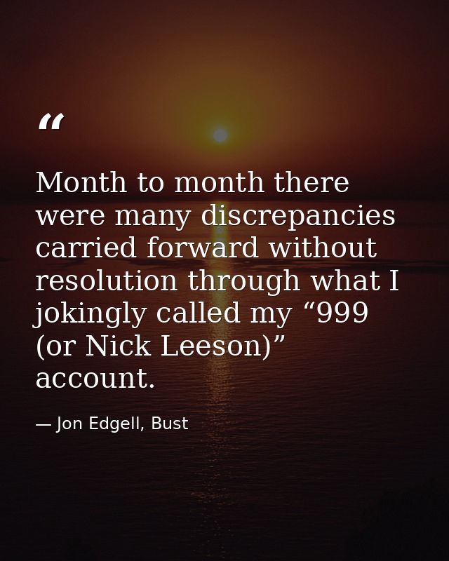 Month to month there were many discrepancies carried forward without resolution through what I jokingly called my “999 ( — Jon Edgell, Bust