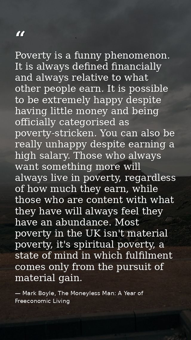 Poverty is a funny phenomenon. It is always defined financially and always relative to what other people earn. It is pos — Mark Boyle, The Moneyless Man: A Year of Freeconomic Living