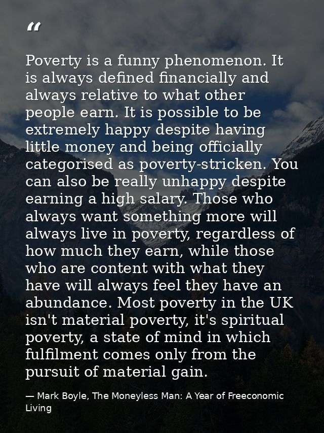 Poverty is a funny phenomenon. It is always defined financially and always relative to what other people earn. It is pos — Mark Boyle, The Moneyless Man: A Year of Freeconomic Living