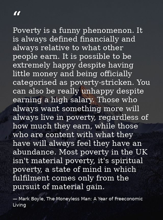 Poverty is a funny phenomenon. It is always defined financially and always relative to what other people earn. It is pos — Mark Boyle, The Moneyless Man: A Year of Freeconomic Living