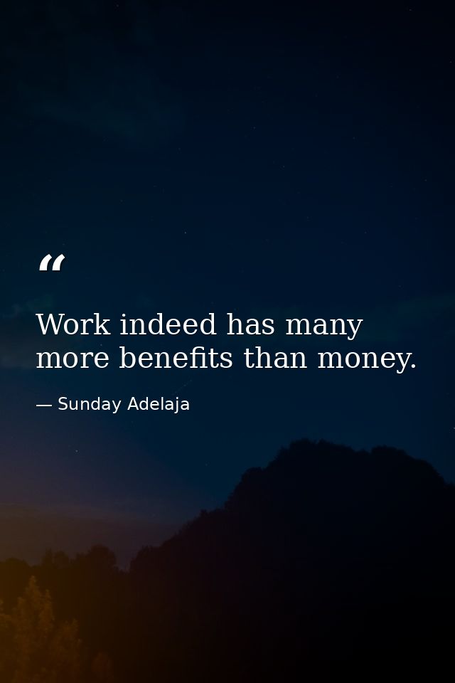 Work indeed has many more benefits than money. — Sunday Adelaja