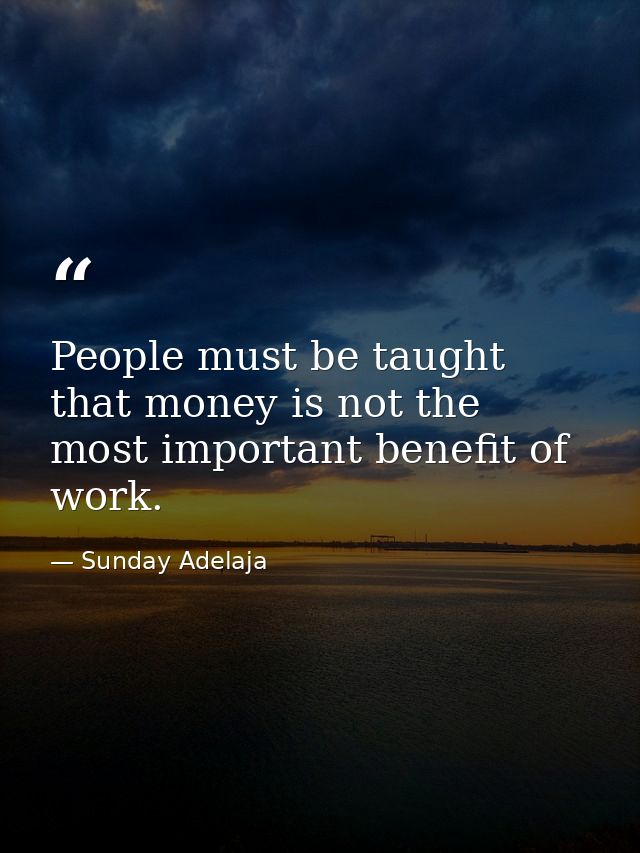 People must be taught that money is not the most important benefit of work. — Sunday Adelaja