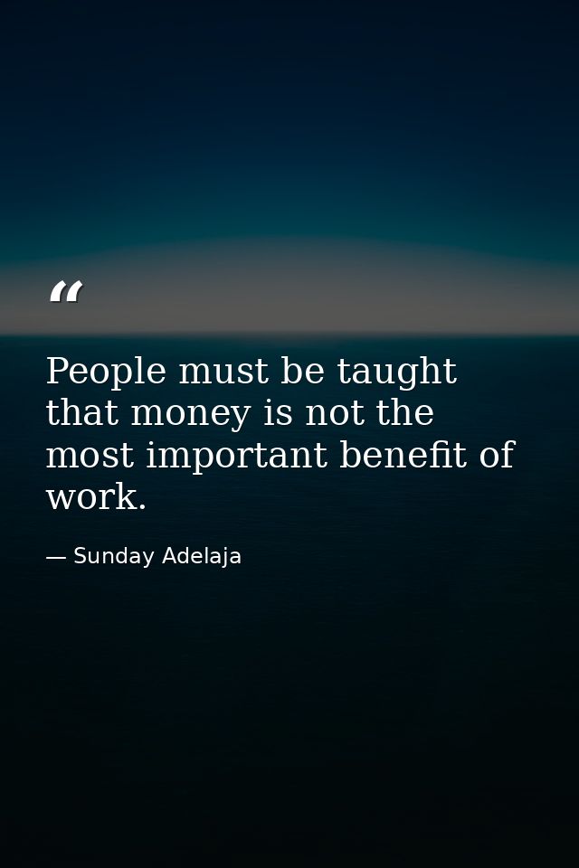 People must be taught that money is not the most important benefit of work. — Sunday Adelaja