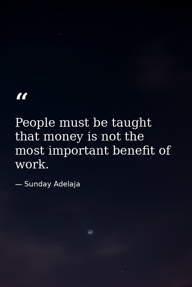 People must be taught that money is not the most important benefit of work. — Sunday Adelaja