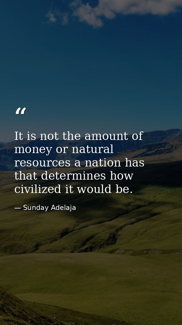 It is not the amount of money or natural resources a nation has that determines how civilized it would be. — Sunday Adelaja
