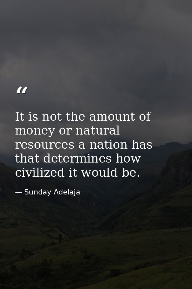 It is not the amount of money or natural resources a nation has that determines how civilized it would be. — Sunday Adelaja