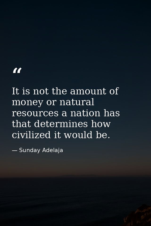 It is not the amount of money or natural resources a nation has that determines how civilized it would be. — Sunday Adelaja