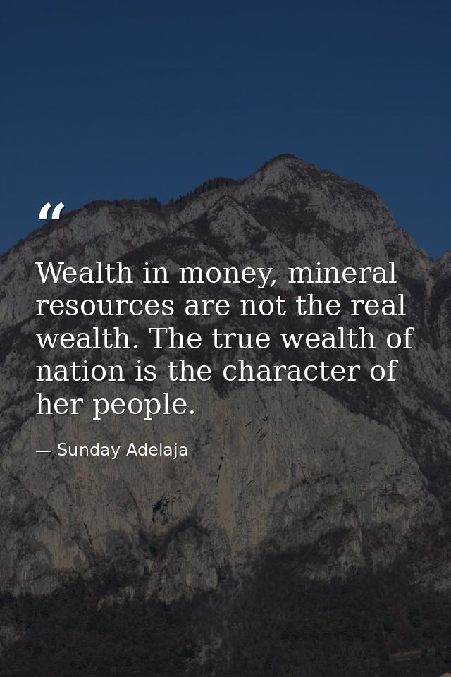 Wealth in money, mineral resources are not the real wealth. The true wealth of nation is the character of her people. — Sunday Adelaja