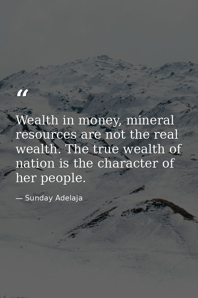Wealth in money, mineral resources are not the real wealth. The true wealth of nation is the character of her people. — Sunday Adelaja