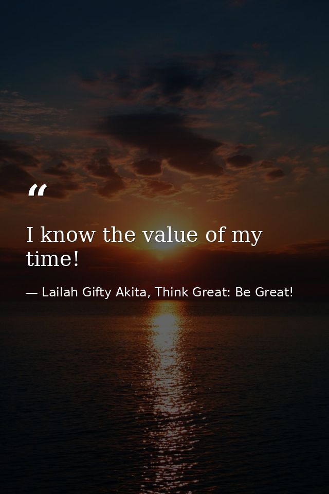 I know the value of my time! — Lailah Gifty Akita, Think Great: Be Great!
