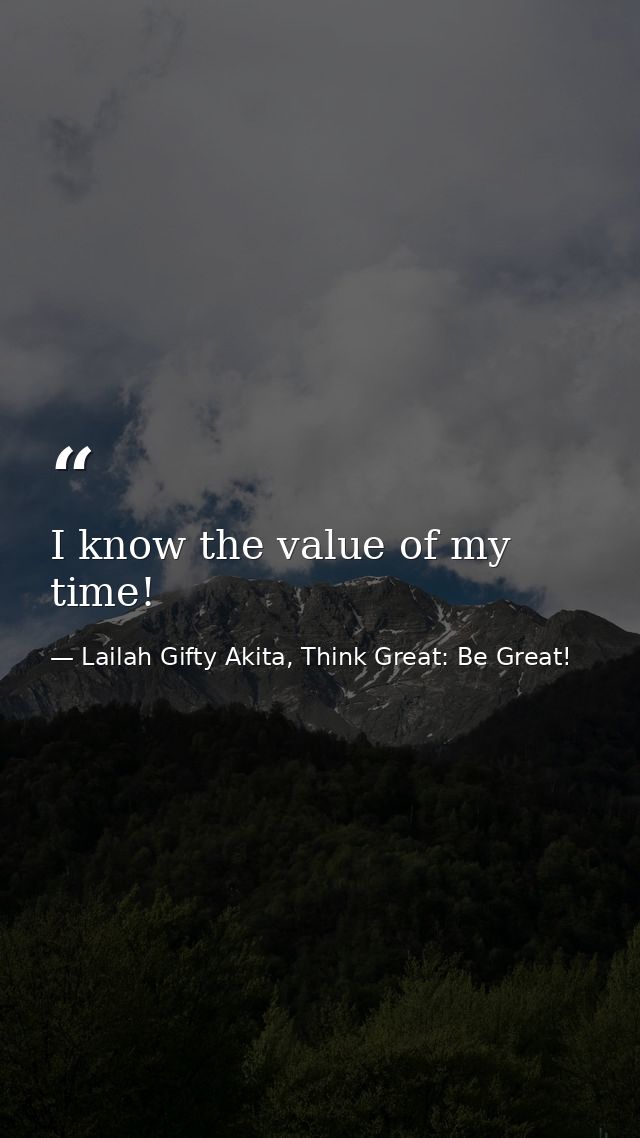 I know the value of my time! — Lailah Gifty Akita, Think Great: Be Great!