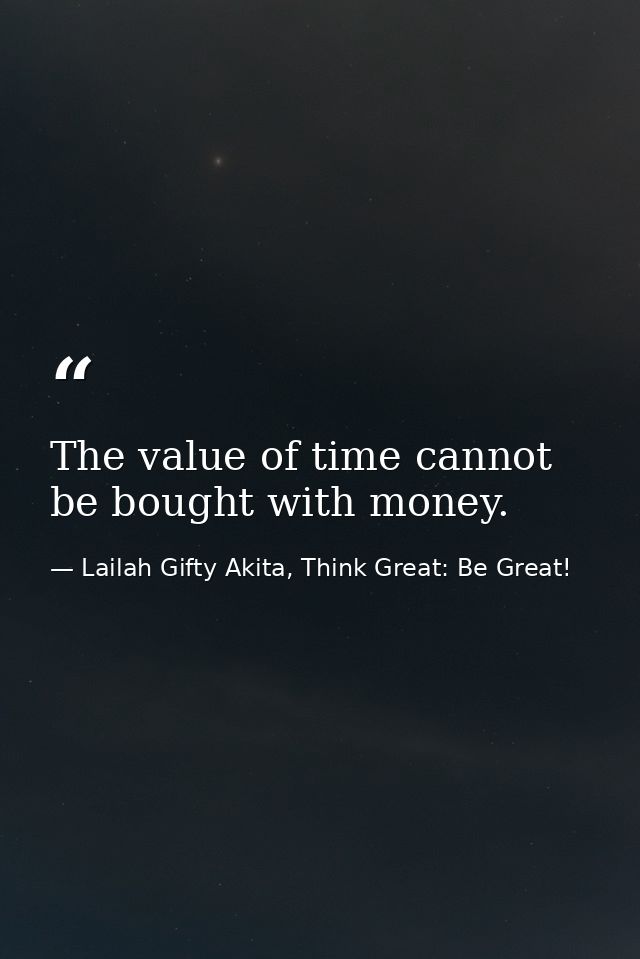 The value of time cannot be bought with money. — Lailah Gifty Akita, Think Great: Be Great!