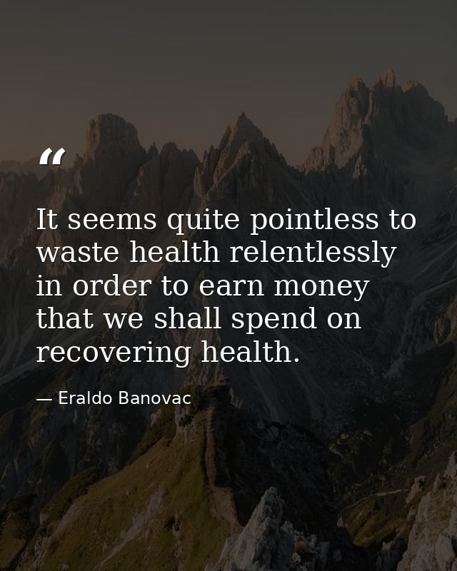 It seems quite pointless to waste health relentlessly in order to earn money that we shall spend on recovering health. — Eraldo Banovac