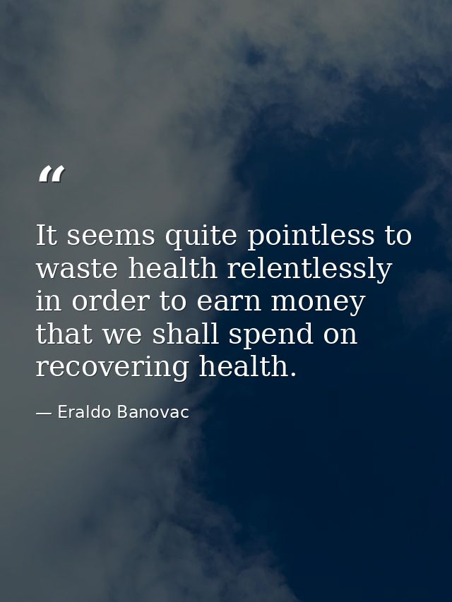 It seems quite pointless to waste health relentlessly in order to earn money that we shall spend on recovering health. — Eraldo Banovac