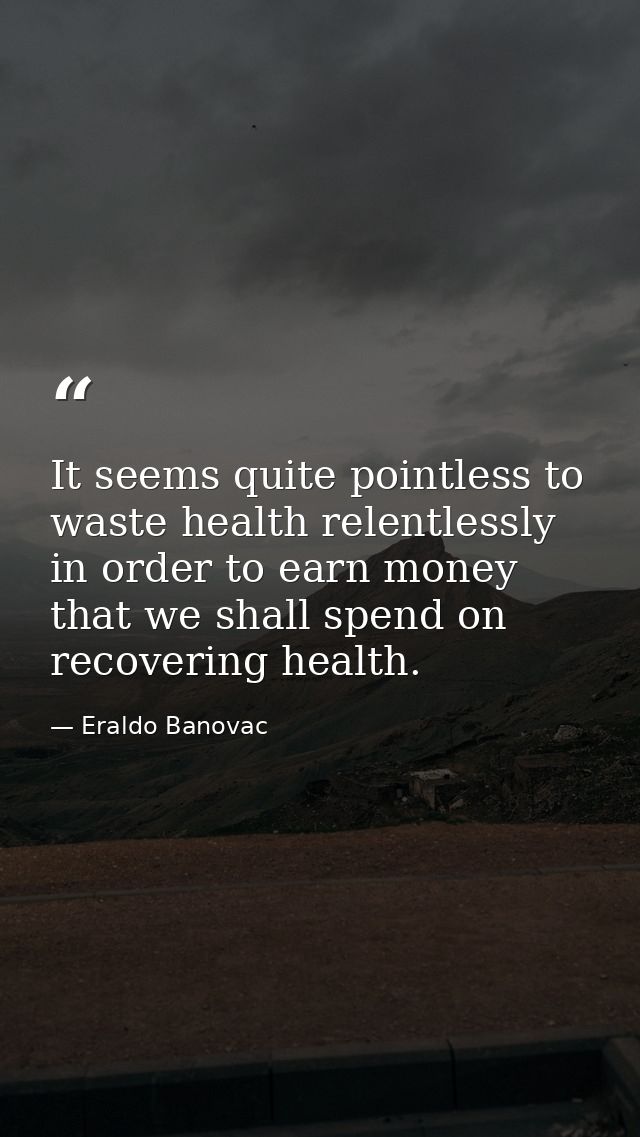 It seems quite pointless to waste health relentlessly in order to earn money that we shall spend on recovering health. — Eraldo Banovac