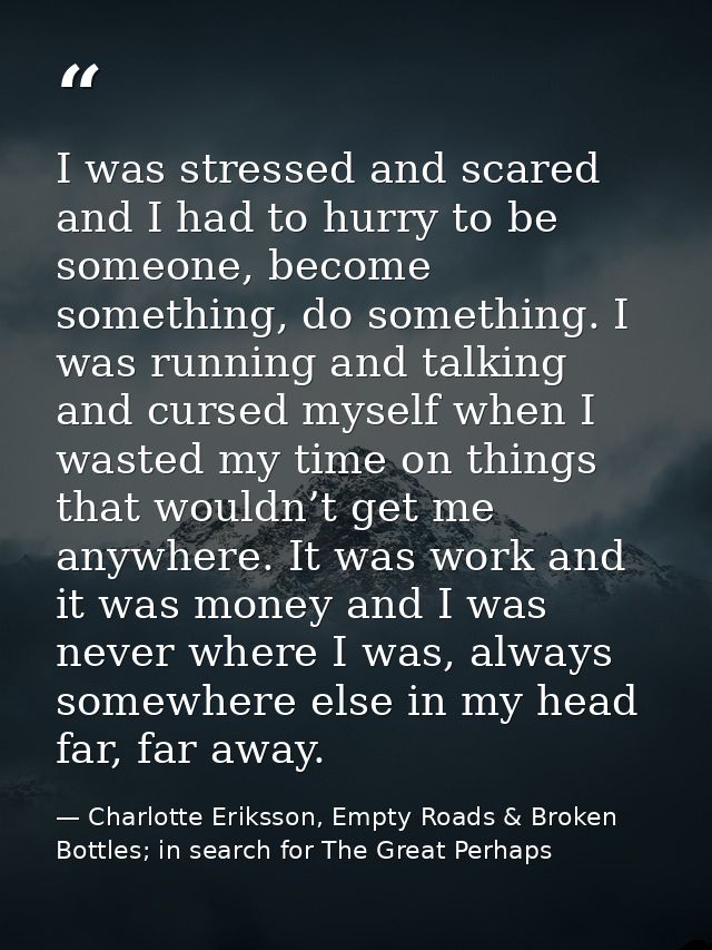 I was stressed and scared and I had to hurry to be someone, become something, do something. I was running and talking an — Charlotte Eriksson, Empty Roads & Broken Bottles; in search for The Great Perhaps
