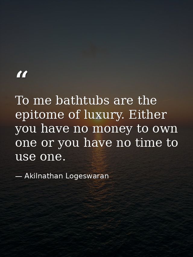 To me bathtubs are the epitome of luxury. Either you have no money to own one or you have no time to use one. — Akilnathan Logeswaran