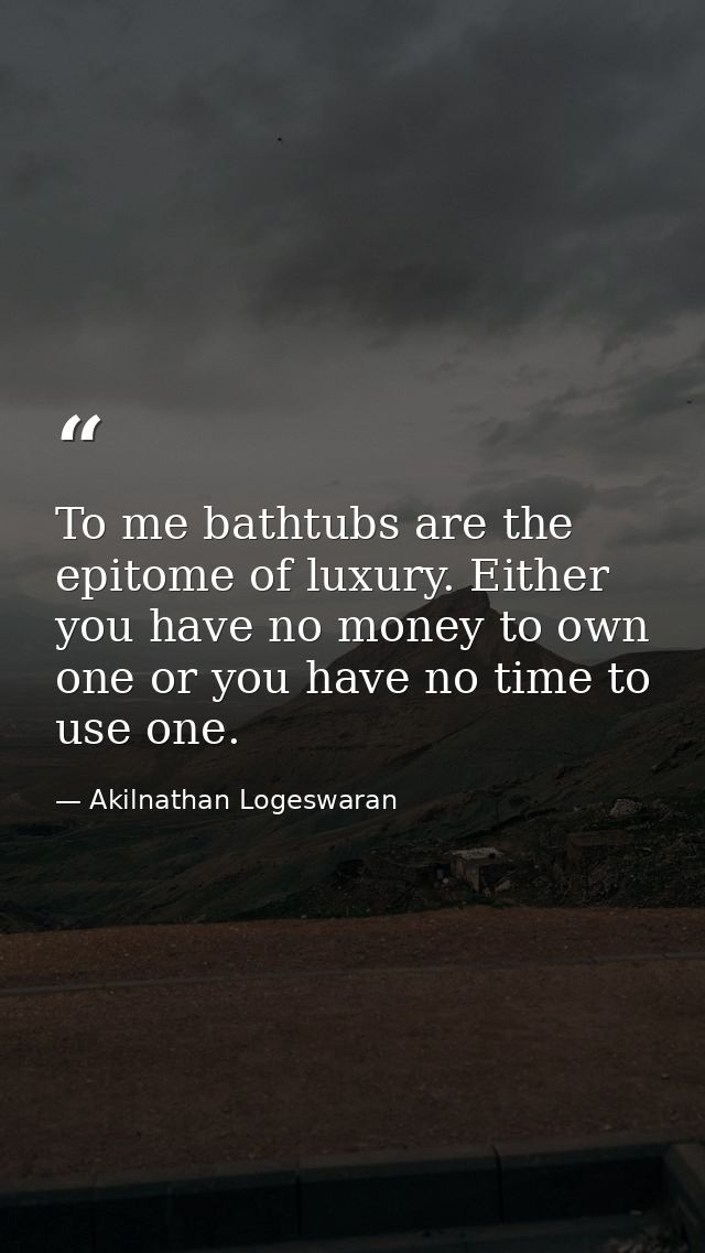 To me bathtubs are the epitome of luxury. Either you have no money to own one or you have no time to use one. — Akilnathan Logeswaran