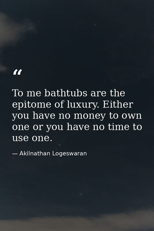 To me bathtubs are the epitome of luxury. Either you have no money to own one or you have no time to use one. — Akilnathan Logeswaran