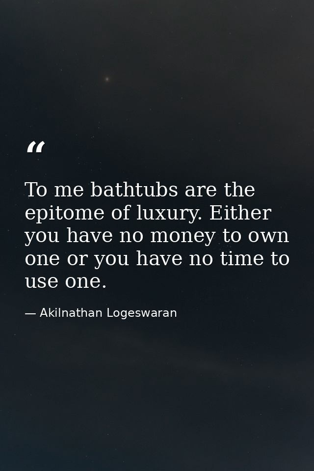 To me bathtubs are the epitome of luxury. Either you have no money to own one or you have no time to use one. — Akilnathan Logeswaran