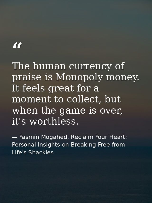 The human currency of praise is Monopoly money. It feels great for a moment to collect, but when the game is over, it's  — Yasmin Mogahed, Reclaim Your Heart: Personal Insights on Breaking Free from Life's Shackles