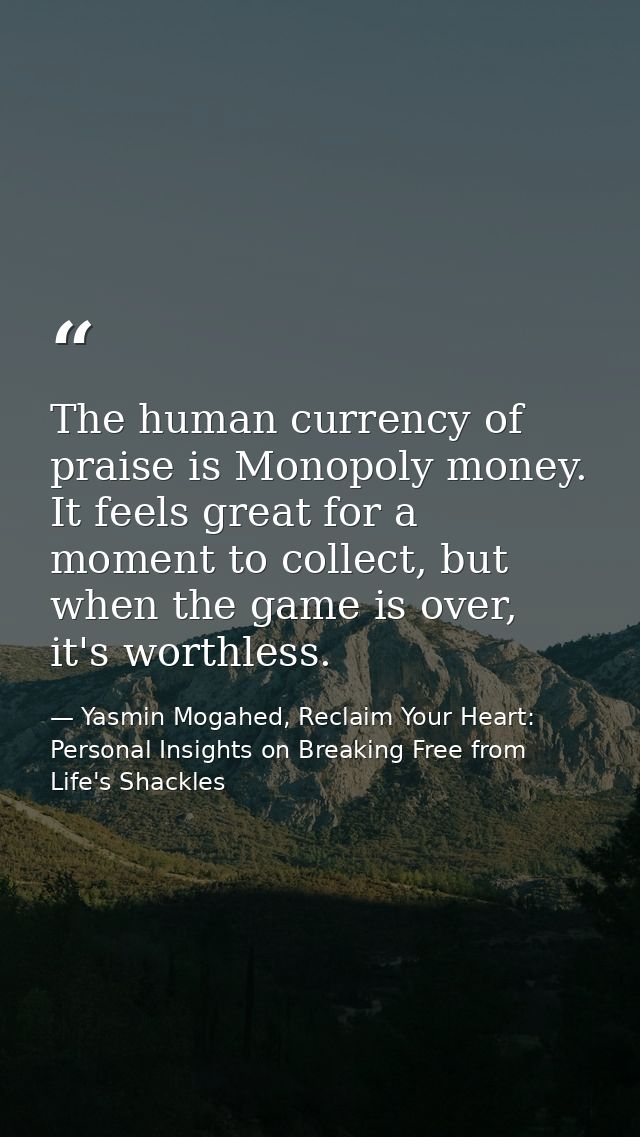 The human currency of praise is Monopoly money. It feels great for a moment to collect, but when the game is over, it's  — Yasmin Mogahed, Reclaim Your Heart: Personal Insights on Breaking Free from Life's Shackles