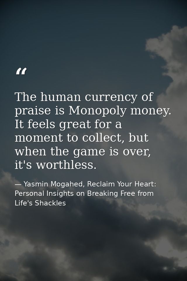 The human currency of praise is Monopoly money. It feels great for a moment to collect, but when the game is over, it's  — Yasmin Mogahed, Reclaim Your Heart: Personal Insights on Breaking Free from Life's Shackles