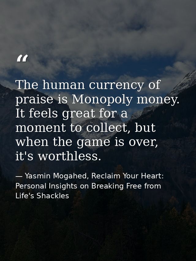 The human currency of praise is Monopoly money. It feels great for a moment to collect, but when the game is over, it's  — Yasmin Mogahed, Reclaim Your Heart: Personal Insights on Breaking Free from Life's Shackles