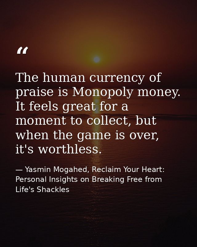 The human currency of praise is Monopoly money. It feels great for a moment to collect, but when the game is over, it's  — Yasmin Mogahed, Reclaim Your Heart: Personal Insights on Breaking Free from Life's Shackles
