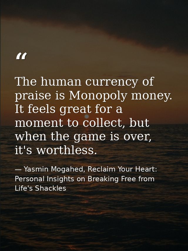 The human currency of praise is Monopoly money. It feels great for a moment to collect, but when the game is over, it's  — Yasmin Mogahed, Reclaim Your Heart: Personal Insights on Breaking Free from Life's Shackles