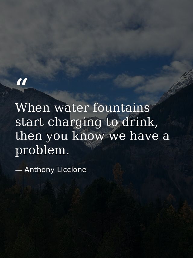 When water fountains start charging to drink, then you know we have a problem. — Anthony Liccione