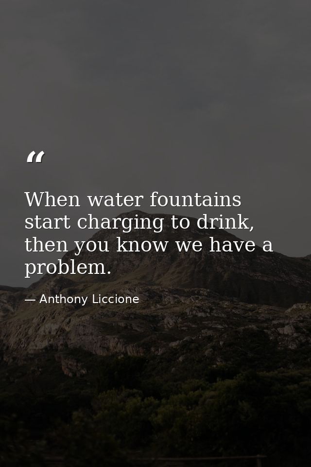 When water fountains start charging to drink, then you know we have a problem. — Anthony Liccione