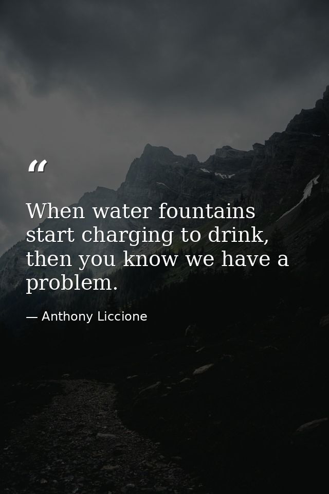 When water fountains start charging to drink, then you know we have a problem. — Anthony Liccione