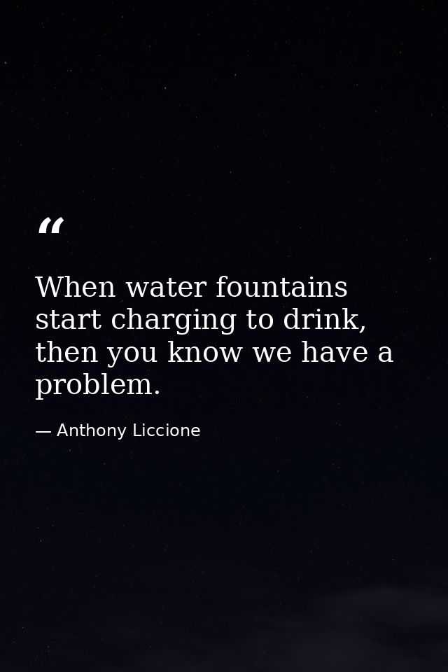 When water fountains start charging to drink, then you know we have a problem. — Anthony Liccione