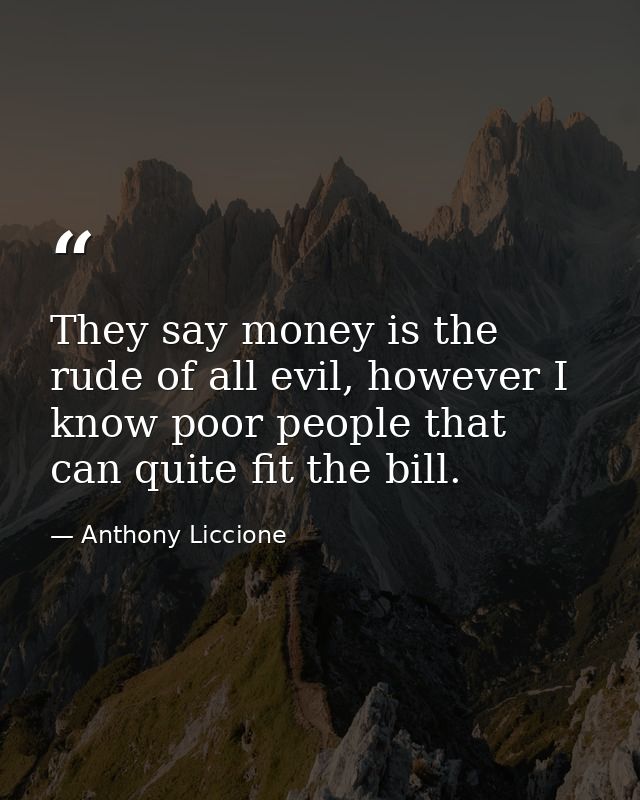 They say money is the rude of all evil, however I know poor people that can quite fit the bill. — Anthony Liccione