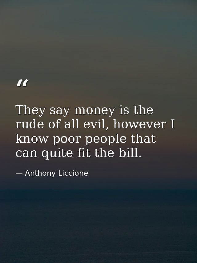 They say money is the rude of all evil, however I know poor people that can quite fit the bill. — Anthony Liccione