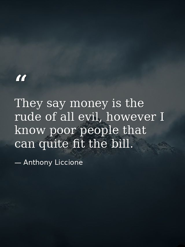 They say money is the rude of all evil, however I know poor people that can quite fit the bill. — Anthony Liccione