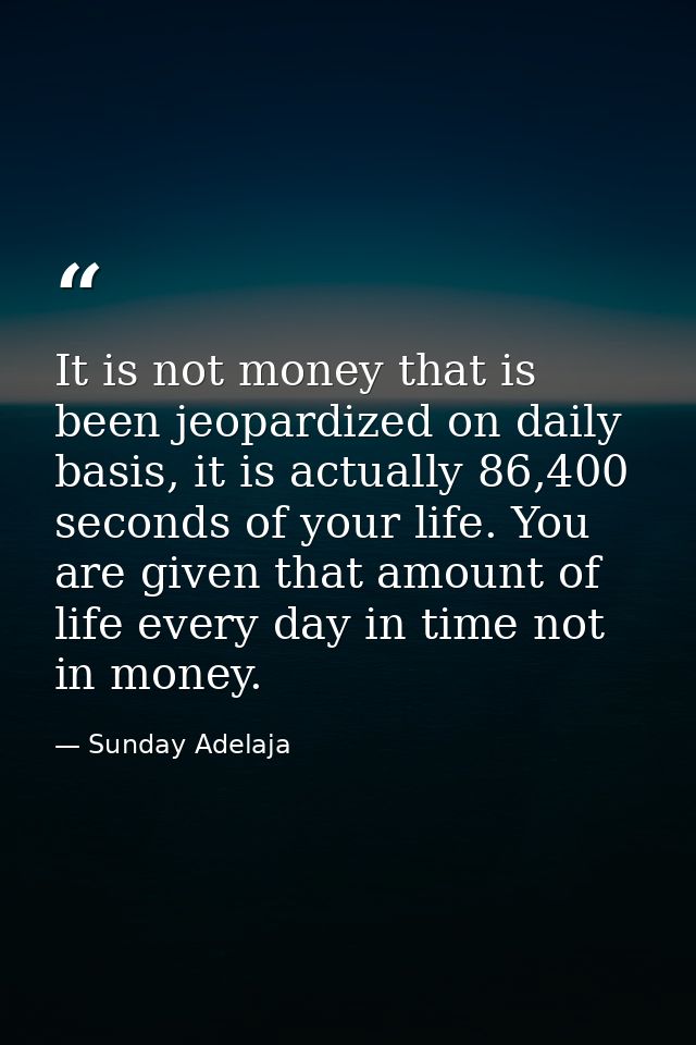 It is not money that is been jeopardized on daily basis, it is actually 86,400 seconds of your life. You are given that  — Sunday Adelaja