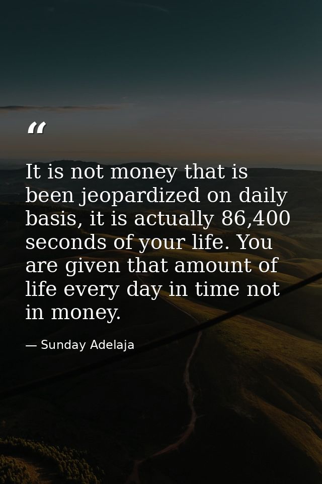 It is not money that is been jeopardized on daily basis, it is actually 86,400 seconds of your life. You are given that  — Sunday Adelaja