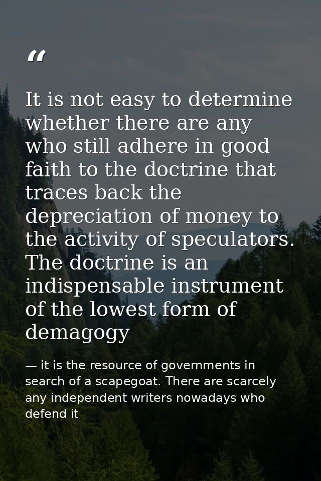 It is not easy to determine whether there are any who still adhere in good faith to the doctrine that traces back the de — it is the resource of governments in search of a scapegoat. There are scarcely any independent writers nowadays who defend it