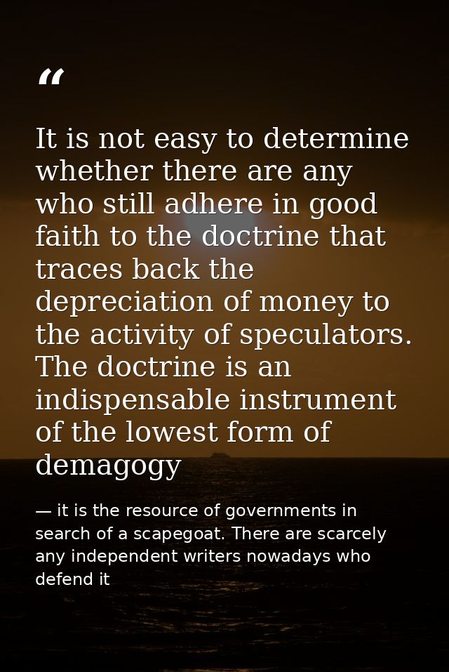 It is not easy to determine whether there are any who still adhere in good faith to the doctrine that traces back the de — it is the resource of governments in search of a scapegoat. There are scarcely any independent writers nowadays who defend it
