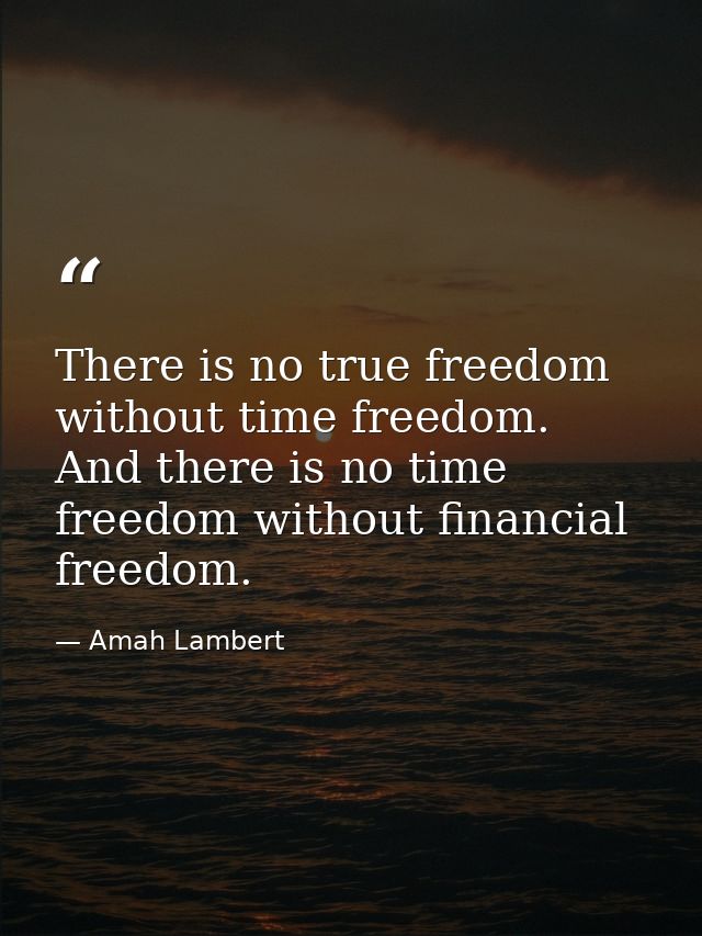 There is no true freedom without time freedom. And there is no time freedom without financial freedom. — Amah Lambert
