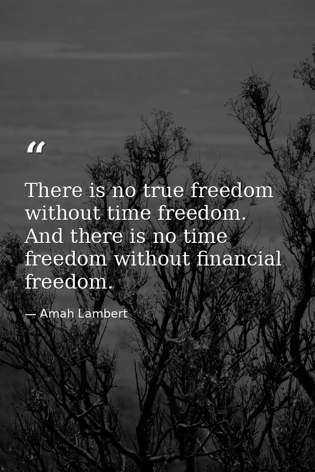 There is no true freedom without time freedom. And there is no time freedom without financial freedom. — Amah Lambert
