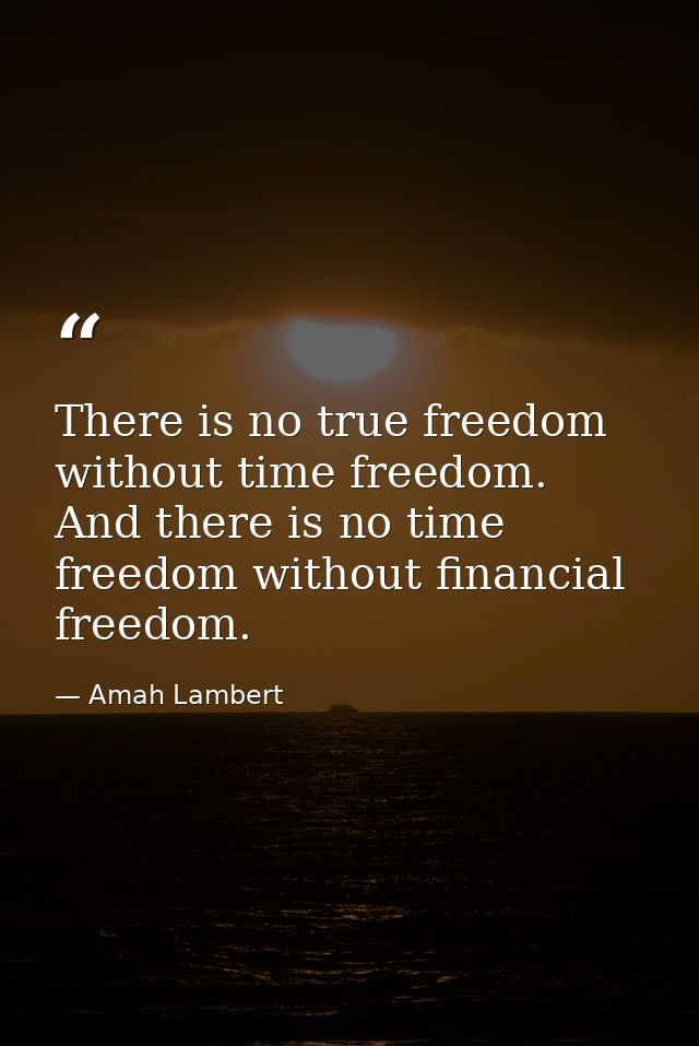 There is no true freedom without time freedom. And there is no time freedom without financial freedom. — Amah Lambert