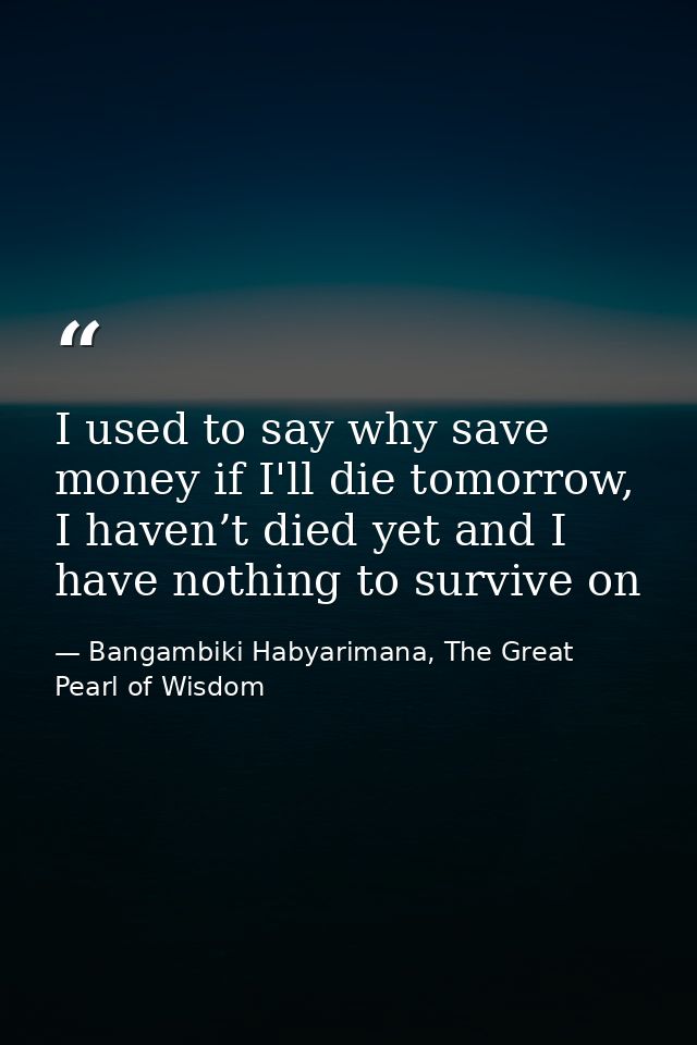 I used to say why save money if I'll die tomorrow, I haven’t died yet and I have nothing to survive on — Bangambiki Habyarimana, The Great Pearl of Wisdom