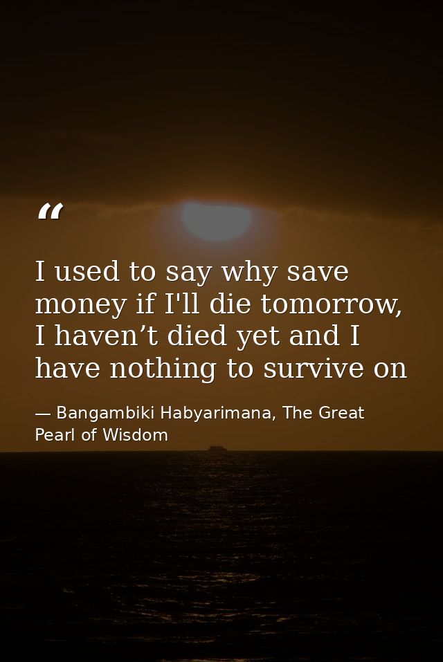 I used to say why save money if I'll die tomorrow, I haven’t died yet and I have nothing to survive on — Bangambiki Habyarimana, The Great Pearl of Wisdom