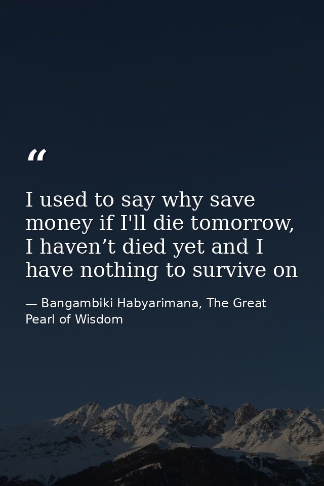 I used to say why save money if I'll die tomorrow, I haven’t died yet and I have nothing to survive on — Bangambiki Habyarimana, The Great Pearl of Wisdom